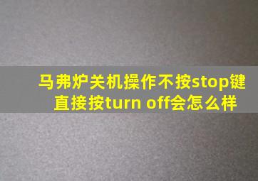 马弗炉关机操作不按stop键直接按turn off会怎么样